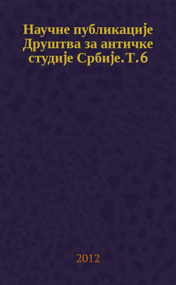 Научне публикациjе Друштва за античке студиjе Србиjе. Т. 6 : Антика, савремени свет и рецепциjа античке културе = Античность, современный мир и восприятие античной культуры