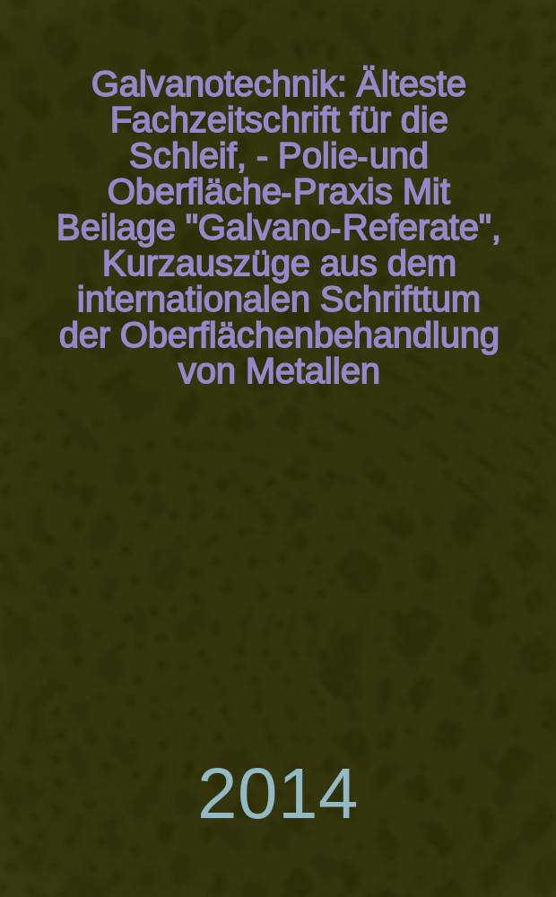 Galvanotechnik : Älteste Fachzeitschrift für die Schleif, - Polier- und Oberflächen- Praxis Mit Beilage "Galvano-Referate", Kurzauszüge aus dem internationalen Schrifttum der Oberflächenbehandlung von Metallen. Jg. 105 2014, H. 10