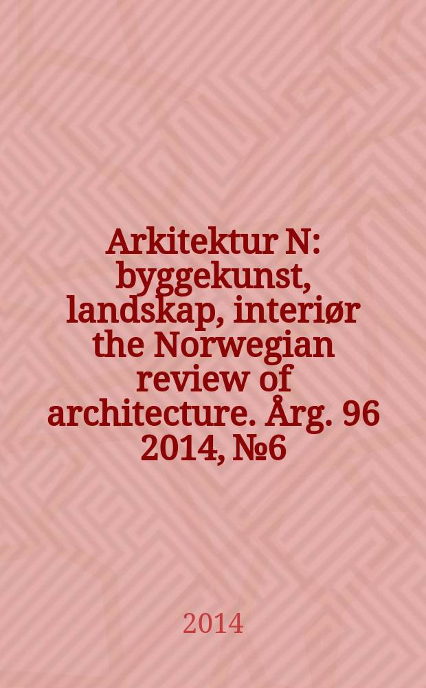 Arkitektur N : byggekunst, landskap, interiør the Norwegian review of architecture. Årg. 96 2014, № 6