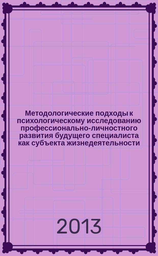 Методологические подходы к психологическому исследованию профессионально-личностного развития будущего специалиста как субъекта жизнедеятельности : сборник научных статей : по материалам семинара "Психологические основы профессионально-личностного развития будущего специалиста как субъекта жизнедеятельности", прошедшем 27 марта 2013 г
