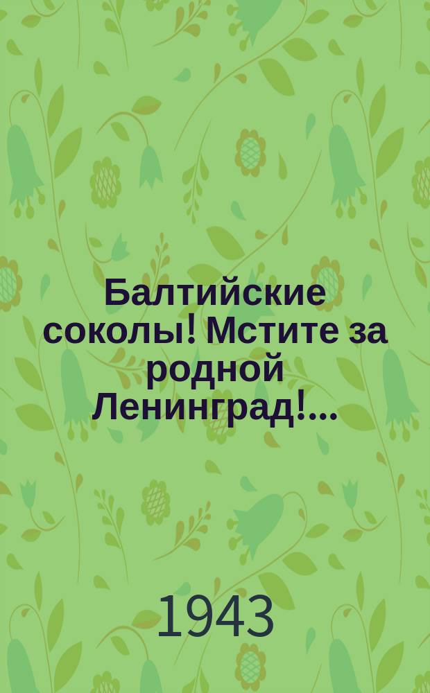 Балтийские соколы! Мстите за родной Ленинград!... : Плакат