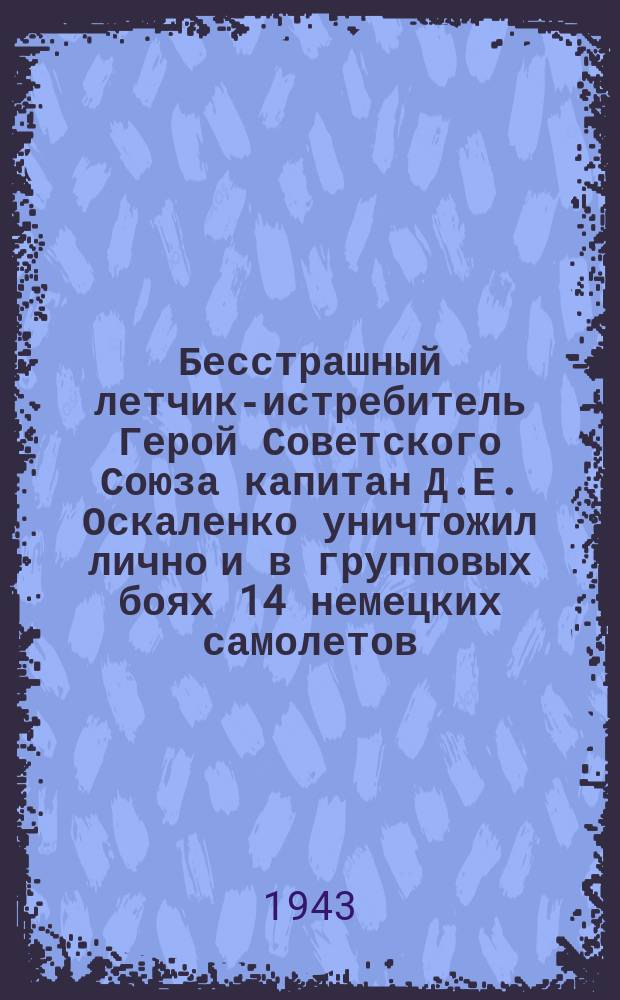 Бесстрашный летчик-истребитель Герой Советского Союза капитан Д.Е. Оскаленко уничтожил лично и в групповых боях 14 немецких самолетов : Портрет
