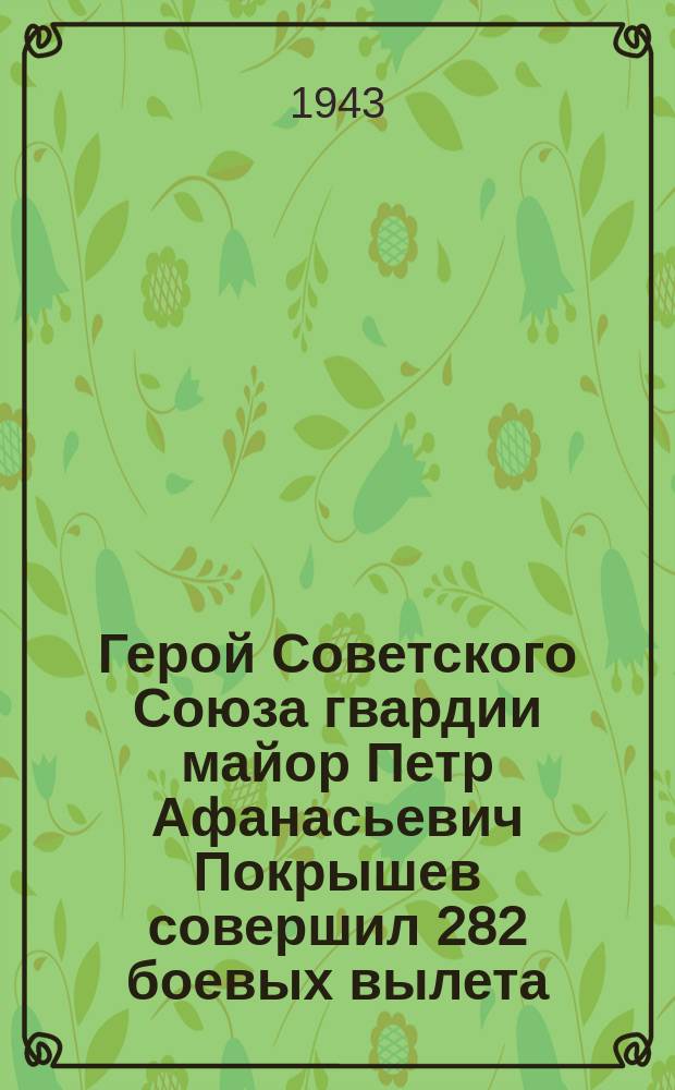 Герой Советского Союза гвардии майор Петр Афанасьевич Покрышев совершил 282 боевых вылета, провел 50 воздушных боев, сбил 22 самолета противника лично и 7 в групповых боях : Портрет