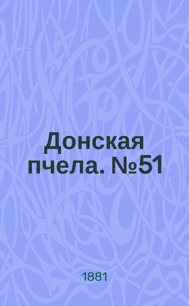 Донская пчела. № 51 (12 июля 1881) : № 51 (12 июля 1881)