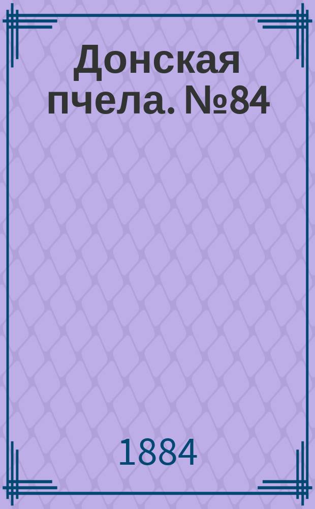 Донская пчела. № 84 (11 ноября 1884) : № 84 (11 ноября 1884)