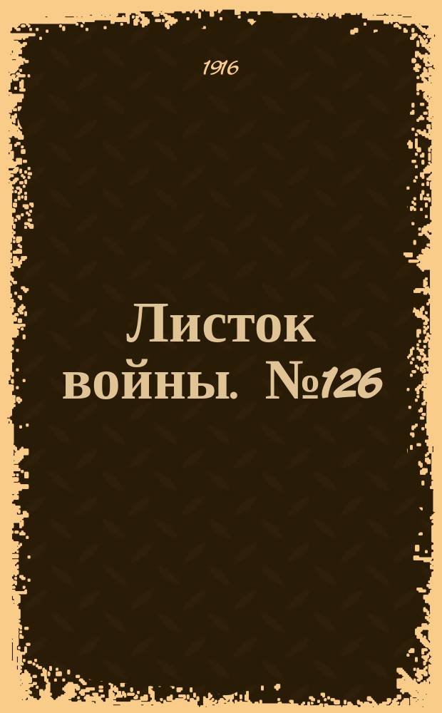 Листок войны. № 126 (29 марта 1916) : № 126 (29 марта 1916)