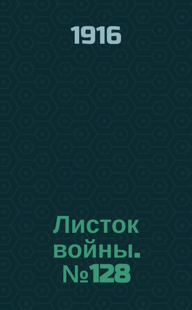 Листок войны. № 128 (31 марта 1916) : № 128 (31 марта 1916)