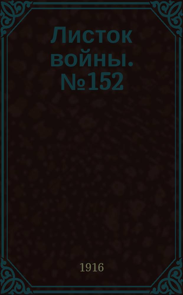 Листок войны. № 152 (28 апреля [1916]) : № 152 (28 апреля [1916])