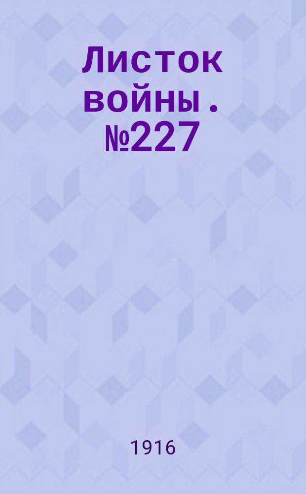Листок войны. № 227 (21 июля [1916]) : № 227 (21 июля [1916])