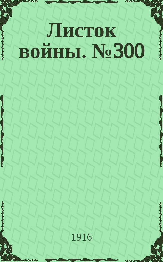 Листок войны. № 300 (10 октября [1916]) : № 300 (10 октября [1916])