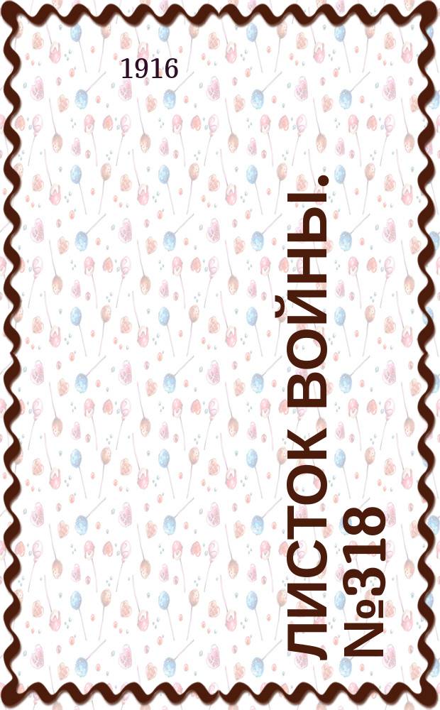Листок войны. № 318 (30 октября [1916]) : № 318 (30 октября [1916])