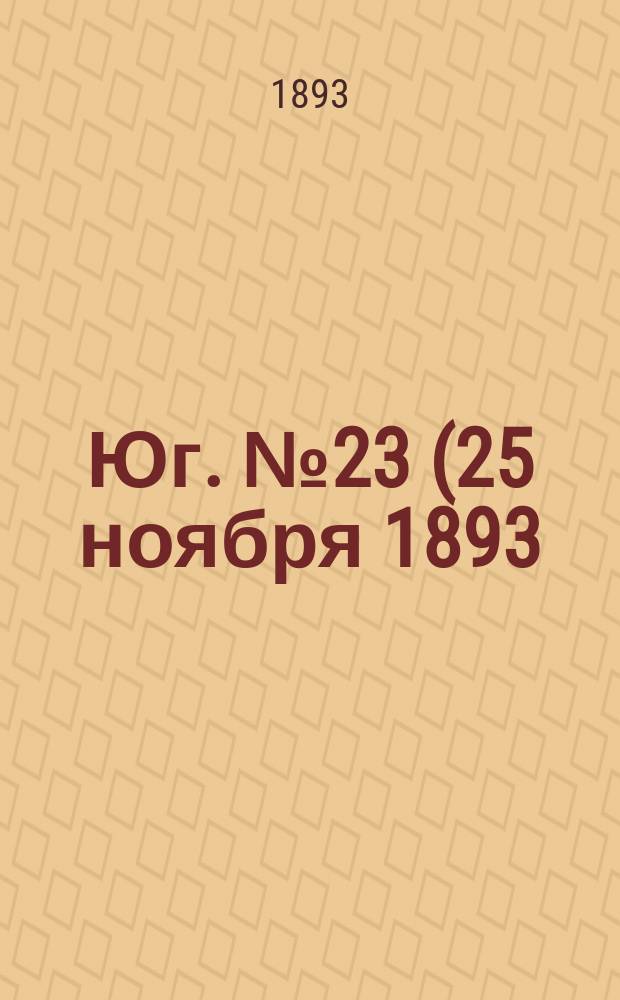 Юг. № 23 (25 ноября 1893) : № 23 (25 ноября 1893)