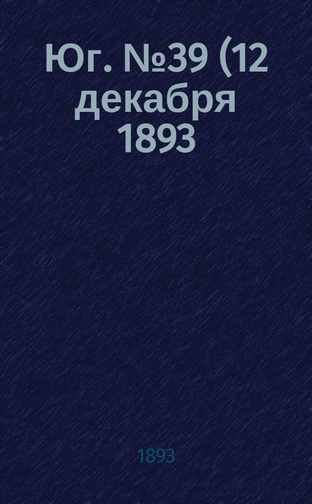 Юг. № 39 (12 декабря 1893) : № 39 (12 декабря 1893)