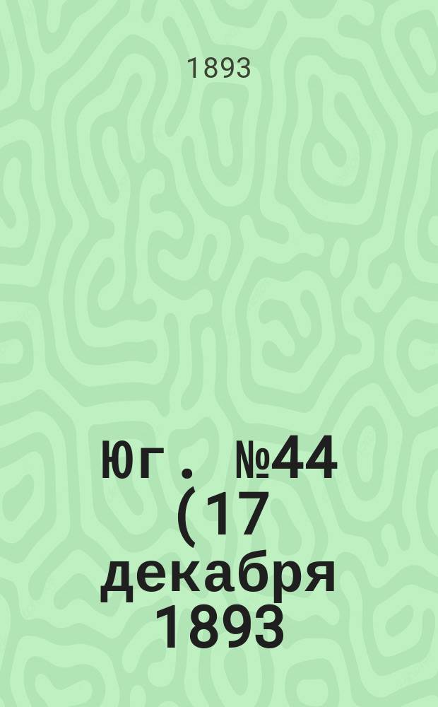 Юг. № 44 (17 декабря 1893) : № 44 (17 декабря 1893)