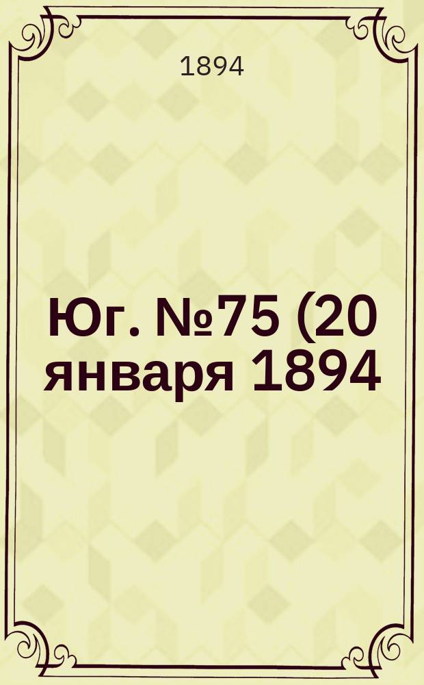 Юг. № 75 (20 января 1894) : № 75 (20 января 1894)