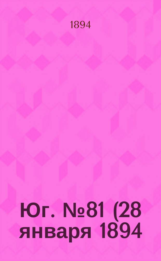 Юг. № 81 (28 января 1894) : № 81 (28 января 1894)
