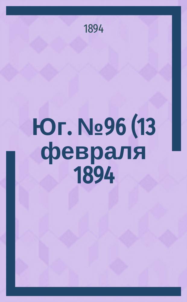 Юг. № 96 (13 февраля 1894) : № 96 (13 февраля 1894)
