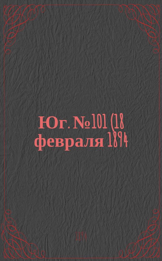 Юг. № 101 (18 февраля 1894) : № 101 (18 февраля 1894)