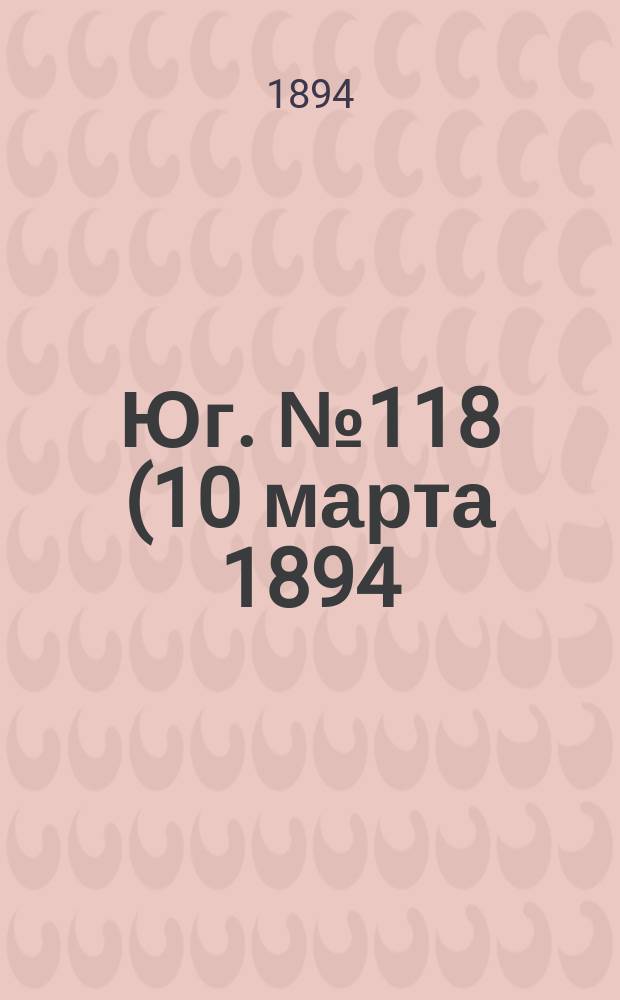 Юг. № 118 (10 марта 1894) : № 118 (10 марта 1894)