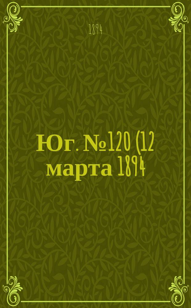 Юг. № 120 (12 марта 1894) : № 120 (12 марта 1894)