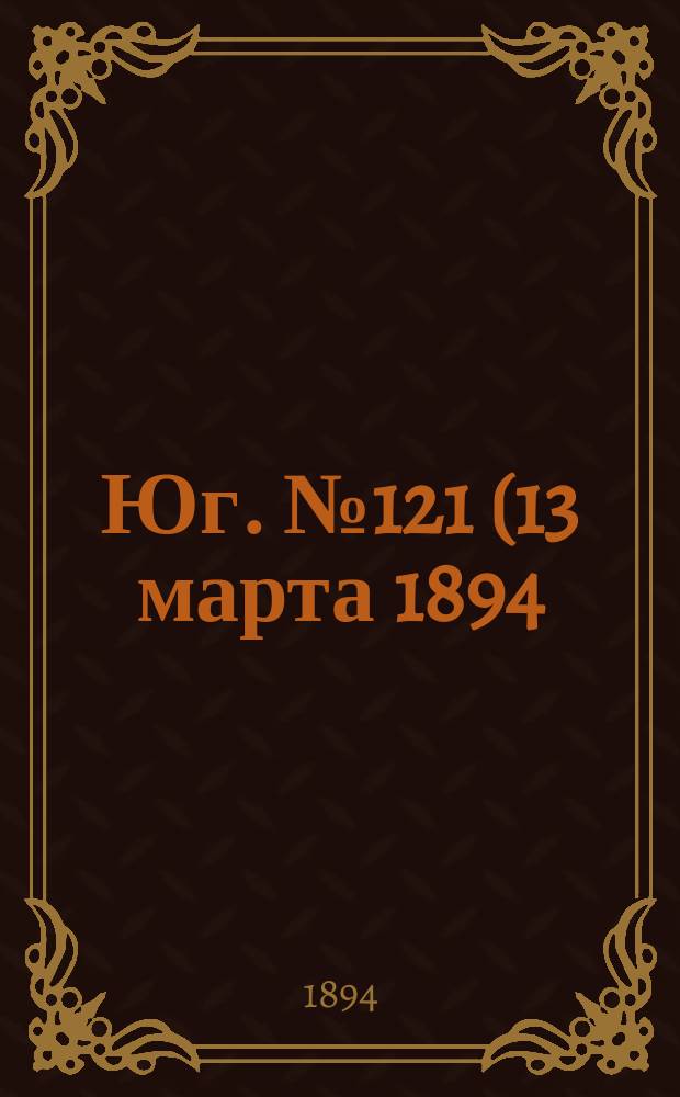 Юг. № 121 (13 марта 1894) : № 121 (13 марта 1894)