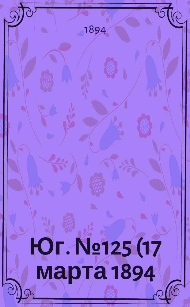 Юг. № 125 (17 марта 1894) : № 125 (17 марта 1894)