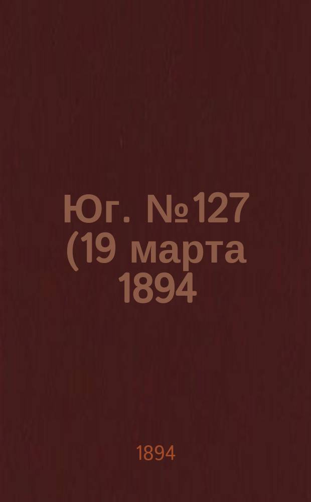 Юг. № 127 (19 марта 1894) : № 127 (19 марта 1894)