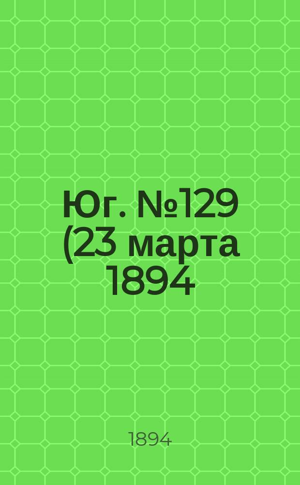 Юг. № 129 (23 марта 1894) : № 129 (23 марта 1894)