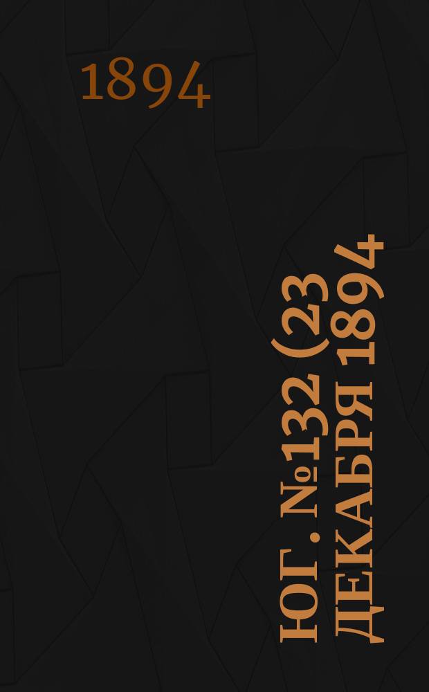Юг. № 132 (23 декабря 1894) : № 132 (23 декабря 1894)