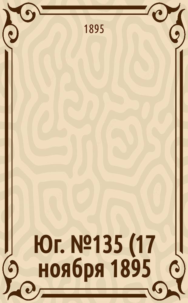 Юг. № 135 (17 ноября 1895) : № 135 (17 ноября 1895)