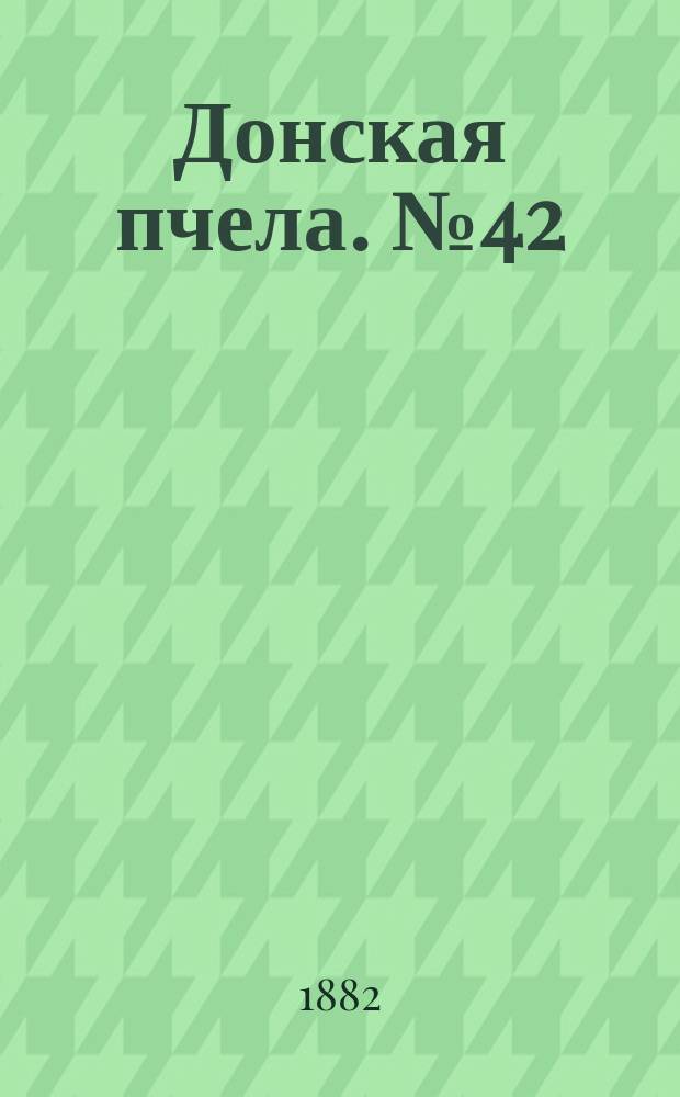 Донская пчела. № 42 (10 июня 1882) : № 42 (10 июня 1882)
