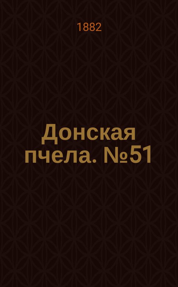 Донская пчела. № 51 (11 июля 1882) : № 51 (11 июля 1882)