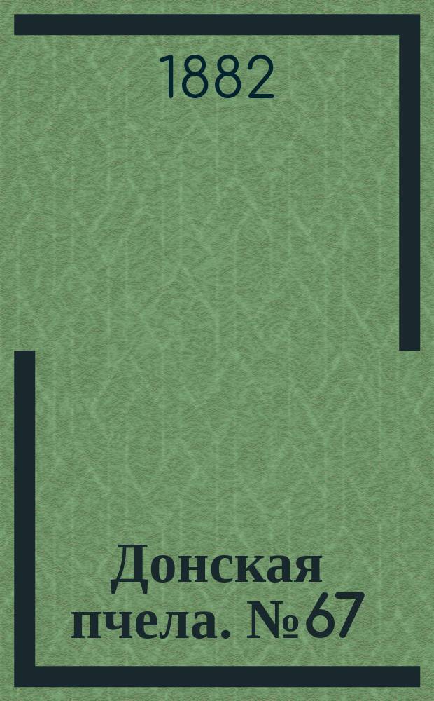 Донская пчела. № 67 (5 сентября 1882) : № 67 (5 сентября 1882)