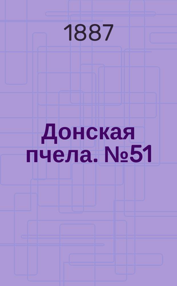 Донская пчела. № 51 (12 июля 1887) : № 51 (12 июля 1887)