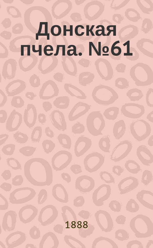 Донская пчела. № 61 (11 августа 1888) : № 61 (11 августа 1888)