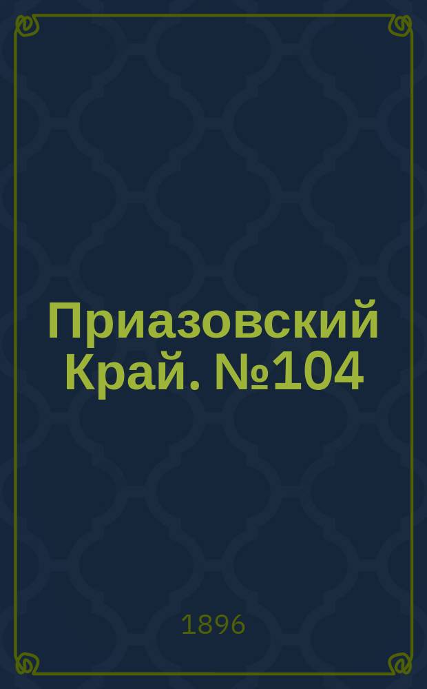 Приазовский Край. № 104 (20 апреля 1896) : № 104 (20 апреля 1896)