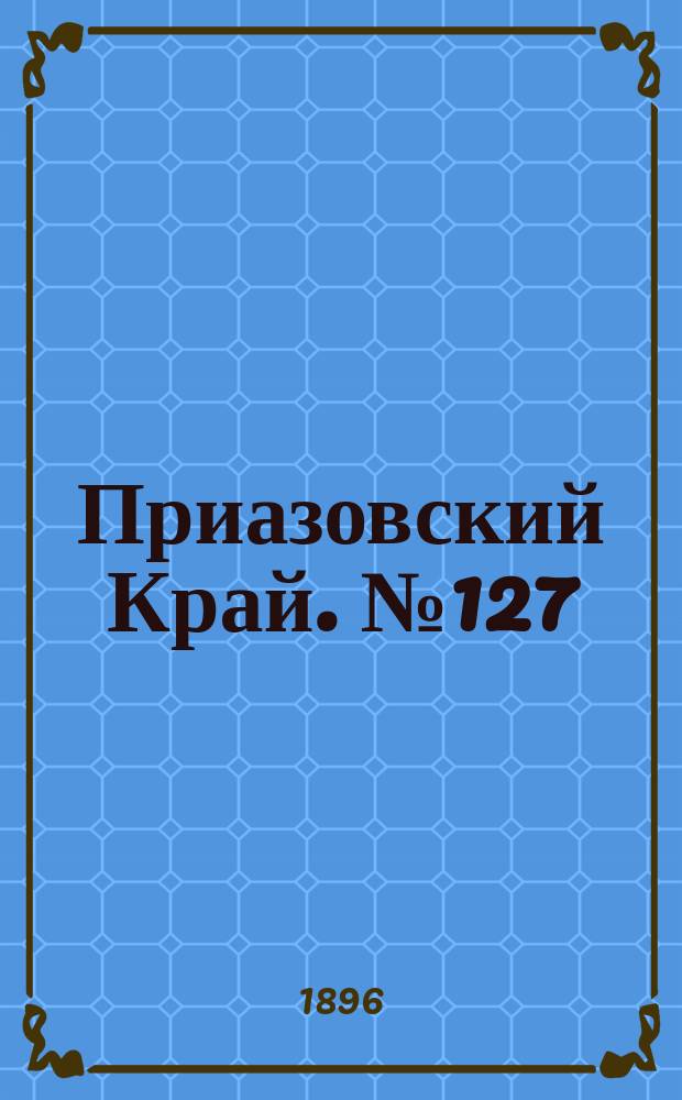 Приазовский Край. № 127 (15 мая 1896) : № 127 (15 мая 1896)