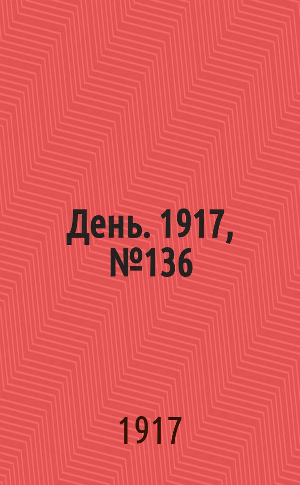 День. 1917, № 136 (15 авг.) : 1917, № 136 (15 авг.)