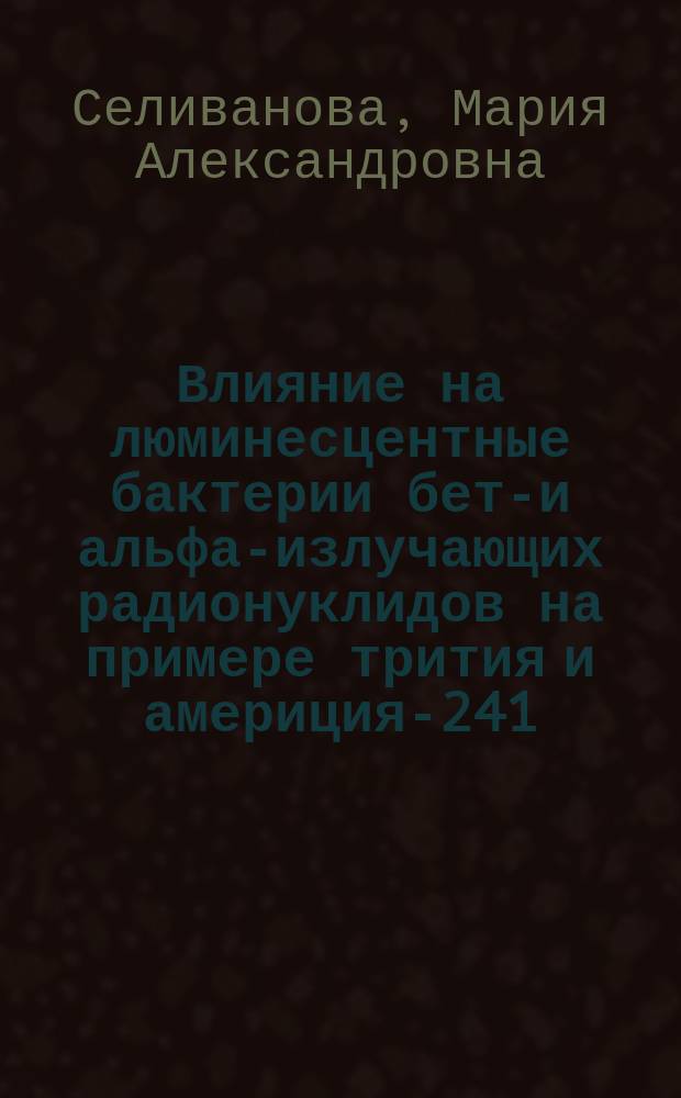 Влияние на люминесцентные бактерии бета- и альфа-излучающих радионуклидов на примере трития и америция-241 : автореф. дис. на соиск. уч. степ. к. б. н. : специальность 03.01.02 <Биофизика>