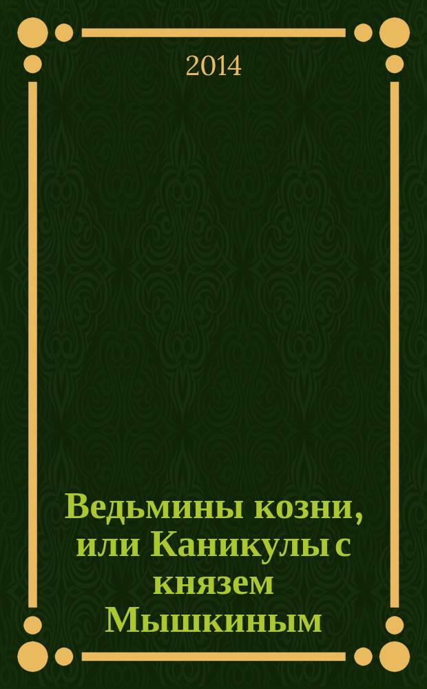 Ведьмины козни, или Каникулы с князем Мышкиным : роман-сказка : для среднего и старшего возраста