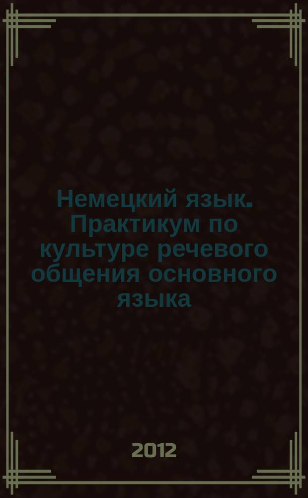 Немецкий язык. Практикум по культуре речевого общения основного языка (немецкий) : учебное пособие для практических занятий студентов I-IV курса направления подготовки 032700.62 - "Филология", профиль: немецкий язык