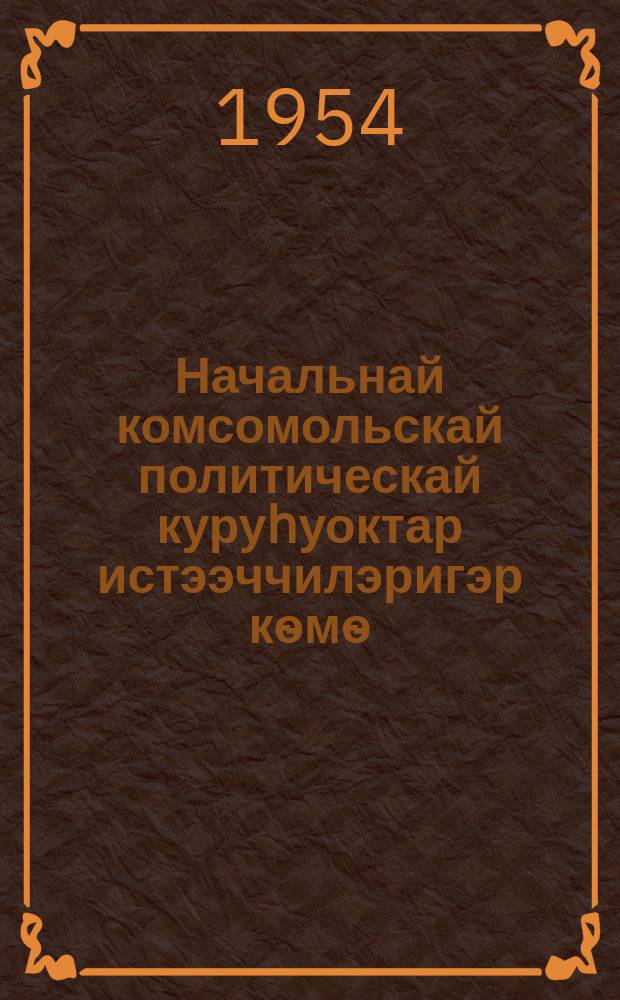 Начальнай комсомольскай политическай куруһуоктар истээччилэригэр кѳмѳ : үѳрэнэр пособие = В помощь слушателям начальных комсомольских политкружков