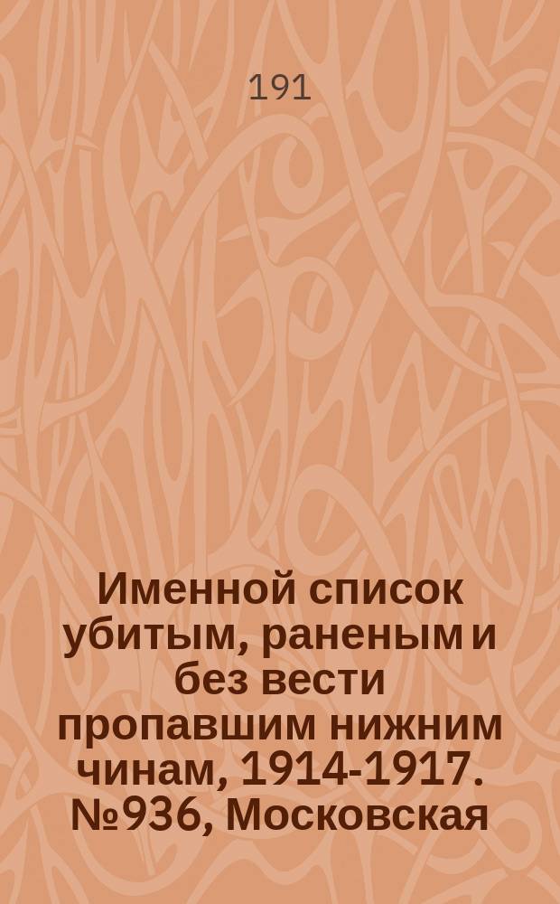 Именной список убитым, раненым и без вести пропавшим нижним чинам, [1914-1917]. № 936, Московская, Нижегородская, Новгородская, Олонецкая и Оренбургская губ.