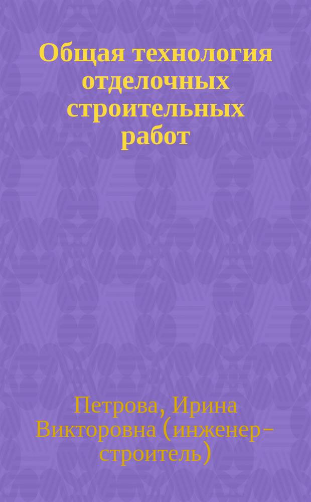 Общая технология отделочных строительных работ : учебное пособие для использования в учебном процессе образовательных учреждений, реализующих программы начального профессионального образования по профессии 270802.10 "Мастер отделочных строительных работ"