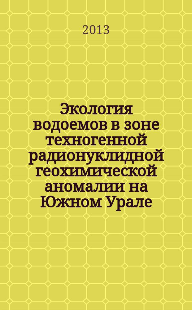 Экология водоемов в зоне техногенной радионуклидной геохимической аномалии на Южном Урале : монография