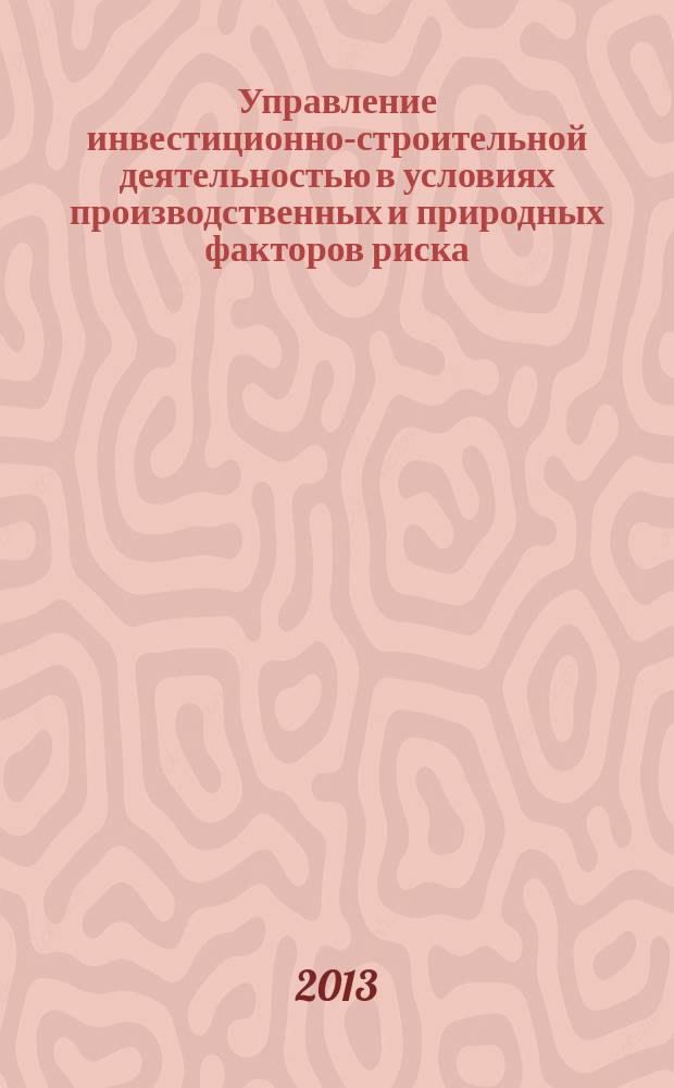 Управление инвестиционно-строительной деятельностью в условиях производственных и природных факторов риска : монография