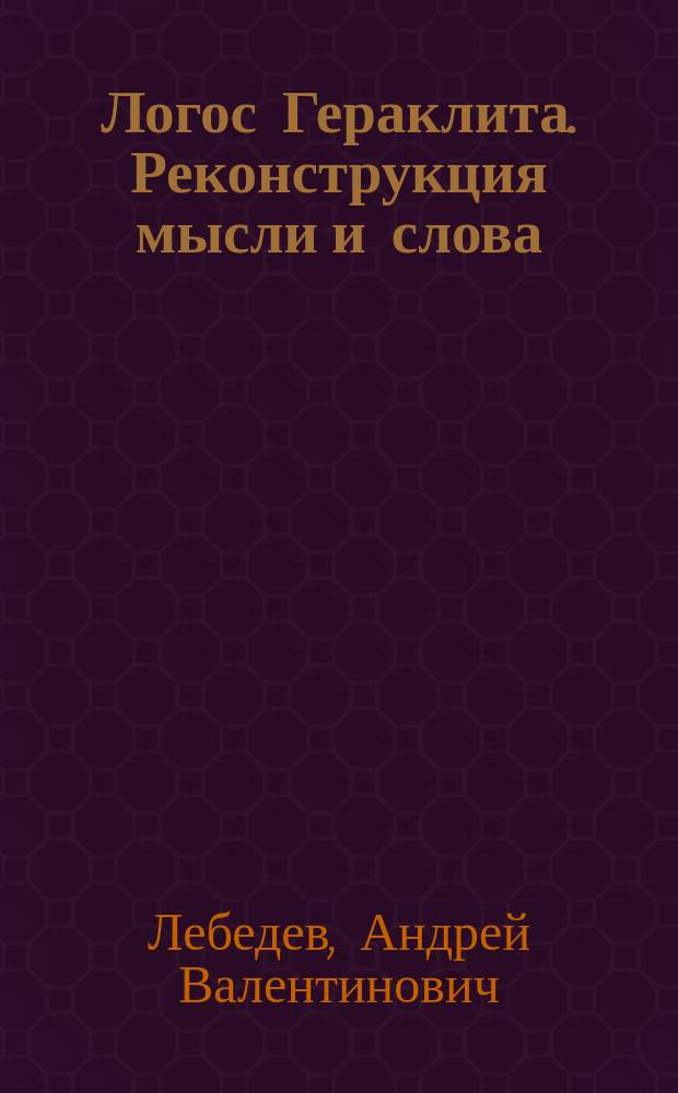 Логос Гераклита. Реконструкция мысли и слова : (с новым критическим изданием фрагментов)