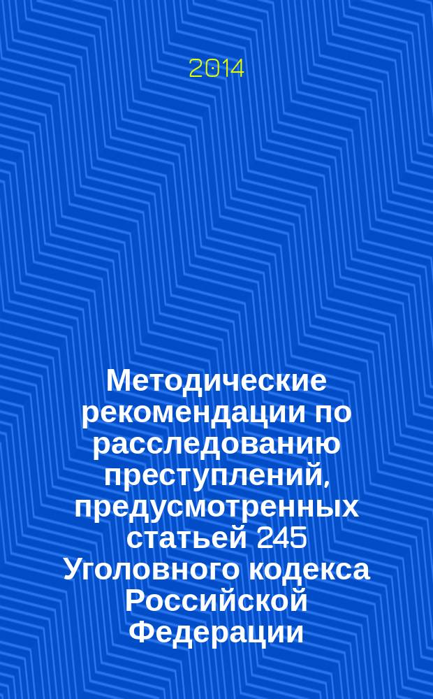 Методические рекомендации по расследованию преступлений, предусмотренных статьей 245 Уголовного кодекса Российской Федерации : научно-практическое пособие