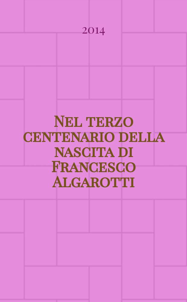 Nel terzo centenario della nascita di Francesco Algarotti (1712-1764) : atti del Convegno promosso dall'Istituto veneto di scienze, lettere ed arti, (Venezia, 11-12 dicembre 2012) = К трехсотлетию со дня рождения Франческо Альгаротти (1712 - 1764)