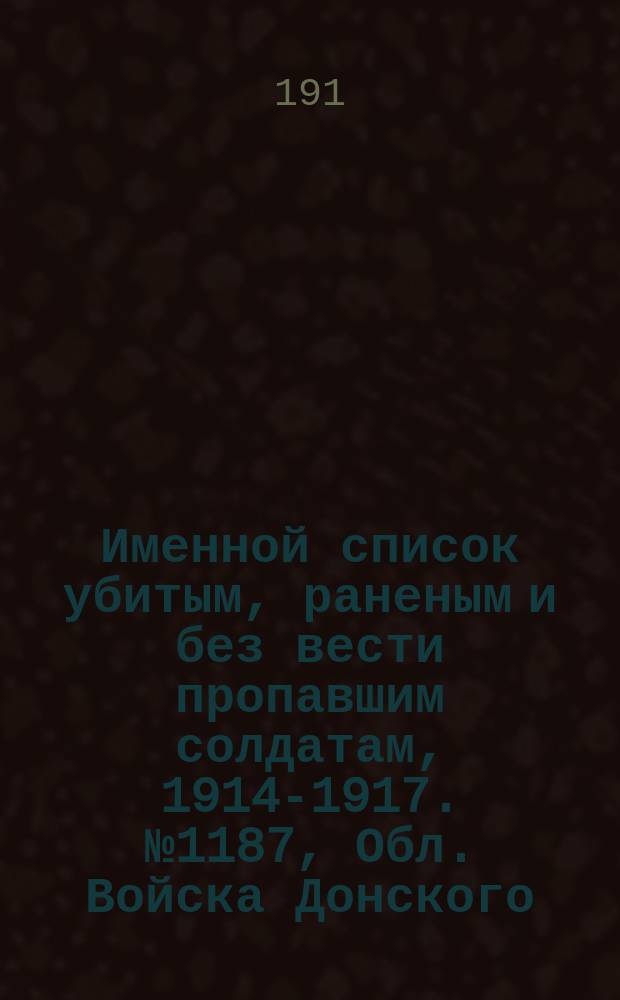 Именной список убитым, раненым и без вести пропавшим солдатам, [1914-1917]. № 1187, Обл. Войска Донского, Екатеринославская, Казанская и Калужская губ.